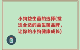小狗益生菌的选择(挑选合适的益生菌品牌，让你的小狗健康成长)