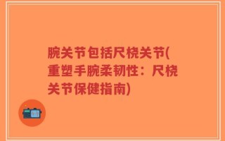 腕关节包括尺桡关节(重塑手腕柔韧性：尺桡关节保健指南)