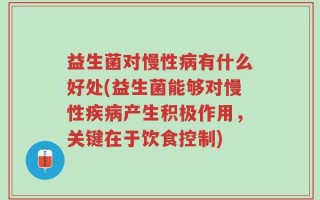 益生菌对慢性病有什么好处(益生菌能够对慢性疾病产生积极作用，关键在于饮食控制)