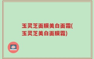 玉灵芝面膜美白面霜(玉灵芝美白面膜霜)