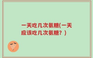 一天吃几次氨糖(一天应该吃几次氨糖？)
