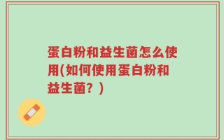 蛋白粉和益生菌怎么使用(如何使用蛋白粉和益生菌？)
