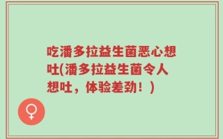 吃潘多拉益生菌恶心想吐(潘多拉益生菌令人想吐，体验差劲！)
