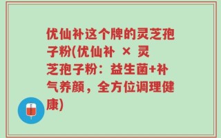 优仙补这个牌的灵芝孢子粉(优仙补 × 灵芝孢子粉：益生菌+补气养颜，全方位调理健康)