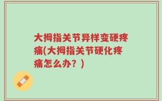 大拇指关节异样变硬疼痛(大拇指关节硬化疼痛怎么办？)
