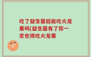 吃了益生菌后能吃火龙果吗(益生菌有了你一定也得吃火龙果