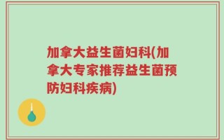 加拿大益生菌妇科(加拿大专家推荐益生菌预防妇科疾病)