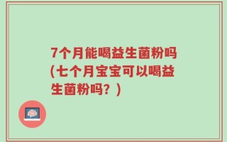 7个月能喝益生菌粉吗(七个月宝宝可以喝益生菌粉吗？)