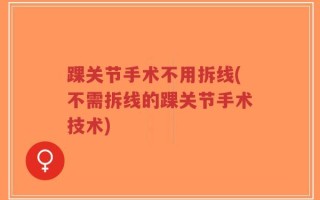 踝关节手术不用拆线(不需拆线的踝关节手术技术)