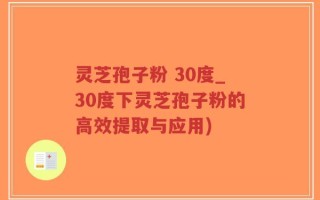灵芝孢子粉 30度_30度下灵芝孢子粉的高效提取与应用)