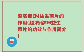 超浓缩EM益生菌片的作用(超浓缩EM益生菌片的功效与作用简介)