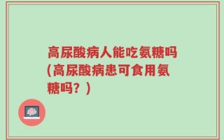 高尿酸病人能吃氨糖吗(高尿酸病患可食用氨糖吗？)