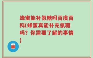 蜂蜜能补氨糖吗百度百科(蜂蜜真能补充氨糖吗？你需要了解的事情)