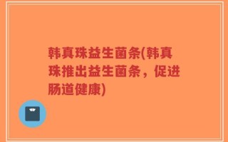 韩真珠益生菌条(韩真珠推出益生菌条，促进肠道健康)