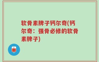 软骨素牌子钙尔奇(钙尔奇：强骨必修的软骨素牌子)