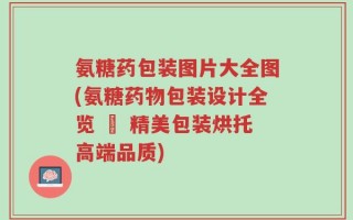 氨糖药包装图片大全图(氨糖药物包装设计全览 – 精美包装烘托高端品质)