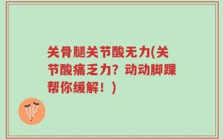 关骨腿关节酸无力(关节酸痛乏力？动动脚踝帮你缓解！)