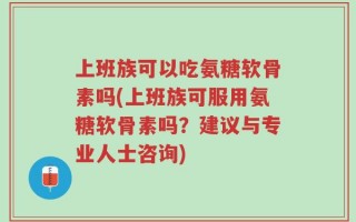 上班族可以吃氨糖软骨素吗(上班族可服用氨糖软骨素吗？建议与专业人士咨询)
