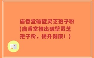 庙香堂破壁灵芝孢子粉(庙香堂推出破壁灵芝孢子粉，提升健康！)