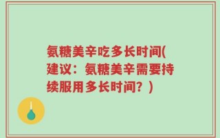 氨糖美辛吃多长时间(建议：氨糖美辛需要持续服用多长时间？)