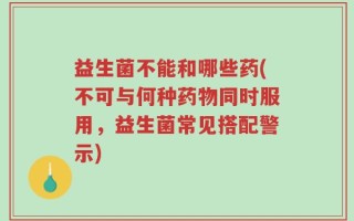 益生菌不能和哪些药(不可与何种药物同时服用，益生菌常见搭配警示)