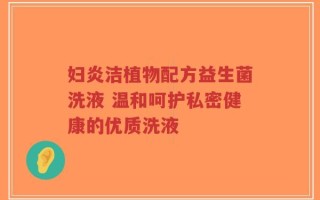 妇炎洁植物配方益生菌洗液 温和呵护私密健康的优质洗液
