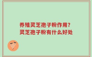 养殖灵芝孢子粉作用？灵芝孢子粉有什么好处