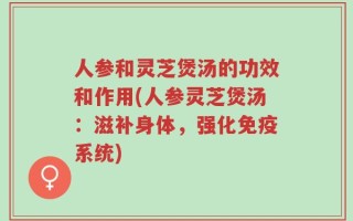 人参和灵芝煲汤的功效和作用(人参灵芝煲汤：滋补身体，强化免疫系统)