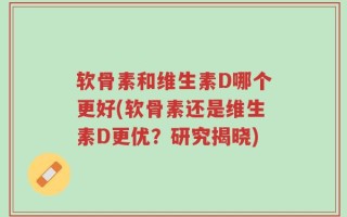 软骨素和维生素D哪个更好(软骨素还是维生素D更优？研究揭晓)