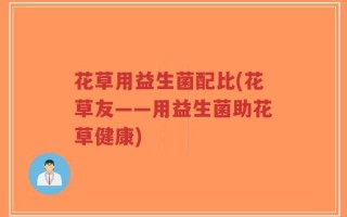 花草用益生菌配比(花草友——用益生菌助花草健康)