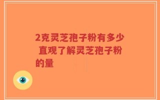 2克灵芝孢子粉有多少 直观了解灵芝孢子粉的量