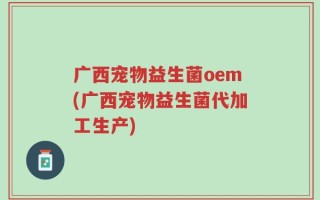 广西宠物益生菌oem(广西宠物益生菌代加工生产)