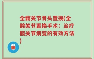 全髋关节骨头置换(全髋关节置换手术：治疗髋关节病变的有效方法)