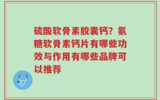 硫酸软骨素胶囊钙？氨糖软骨素钙片有哪些功效与作用有哪些品牌可以推荐