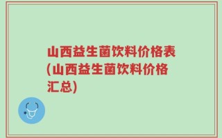 山西益生菌饮料价格表(山西益生菌饮料价格汇总)