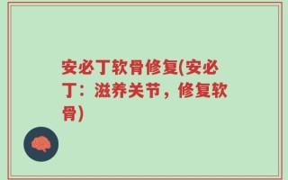 安必丁软骨修复(安必丁：滋养关节，修复软骨)