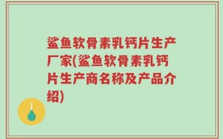 鲨鱼软骨素乳钙片生产厂家(鲨鱼软骨素乳钙片生产商名称及产品介绍)