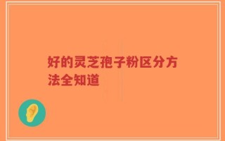 好的灵芝孢子粉区分方法全知道
