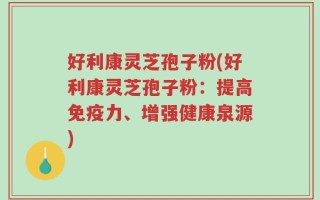 好利康灵芝孢子粉(好利康灵芝孢子粉：提高免疫力、增强健康泉源)