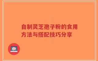 自制灵芝孢子粉的食用方法与搭配技巧分享