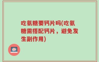 吃氨糖要钙片吗(吃氨糖需搭配钙片，避免发生副作用)