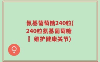 氨基葡萄糖240粒(240粒氨基葡萄糖 – 维护健康关节)