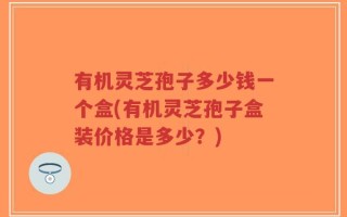 有机灵芝孢子多少钱一个盒(有机灵芝孢子盒装价格是多少？)