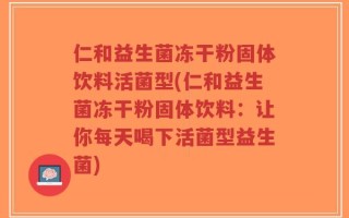 仁和益生菌冻干粉固体饮料活菌型(仁和益生菌冻干粉固体饮料：让你每天喝下活菌型益生菌)