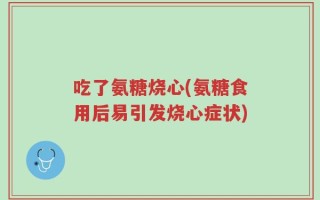 吃了氨糖烧心(氨糖食用后易引发烧心症状)