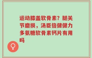 运动膝盖软骨素？腿关节磨损，汤臣倍健健力多氨糖软骨素钙片有用吗