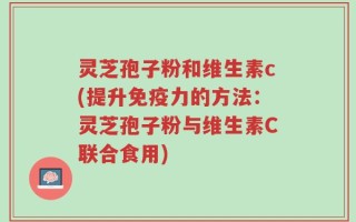 灵芝孢子粉和维生素c(提升免疫力的方法：灵芝孢子粉与维生素C联合食用)
