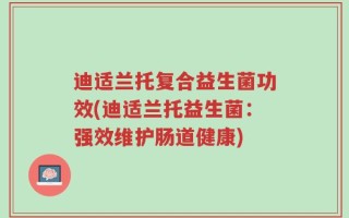 迪适兰托复合益生菌功效(迪适兰托益生菌：强效维护肠道健康)