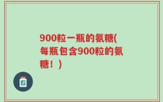 900粒一瓶的氨糖(每瓶包含900粒的氨糖！)