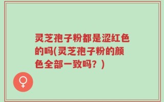 灵芝孢子粉都是涩红色的吗(灵芝孢子粉的颜色全部一致吗？)